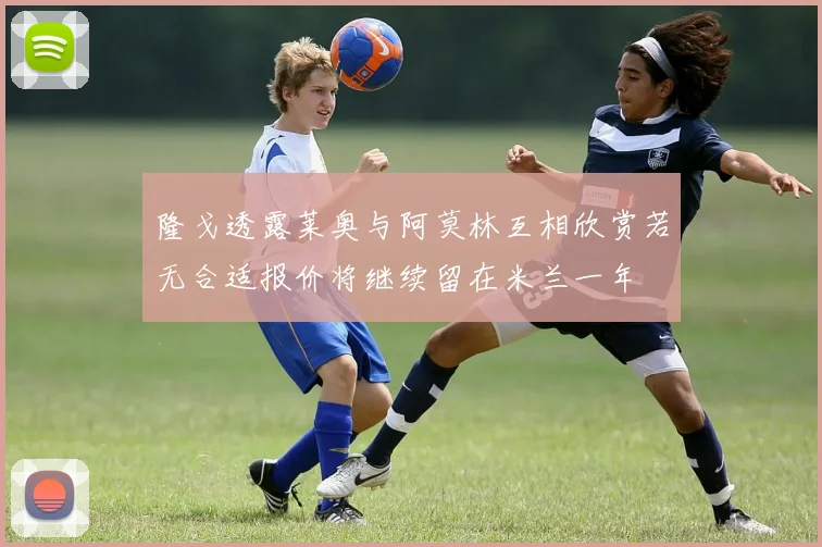 隆戈透露莱奥与阿莫林互相欣赏若无合适报价将继续留在米兰一年