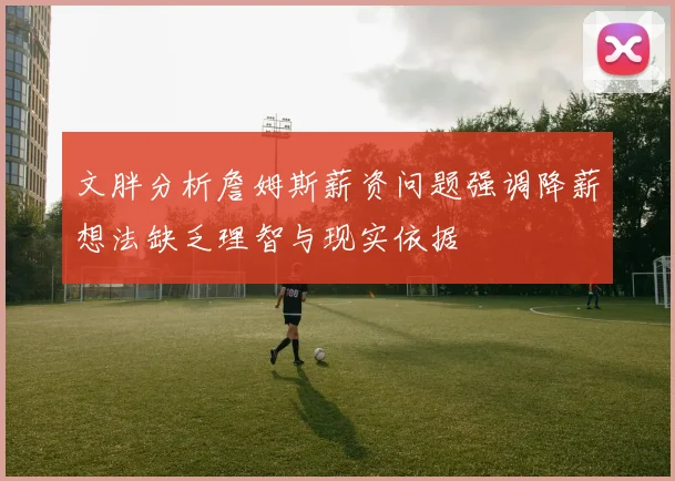 文胖分析詹姆斯薪资问题强调降薪想法缺乏理智与现实依据