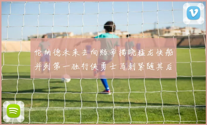 伦纳德未来去向赔率揭晓猛龙快船并列第一独行侠勇士马刺紧随其后