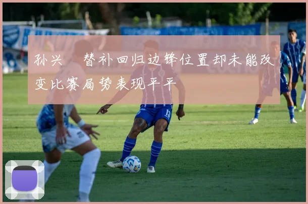 孙兴慜替补回归边锋位置却未能改变比赛局势表现平平