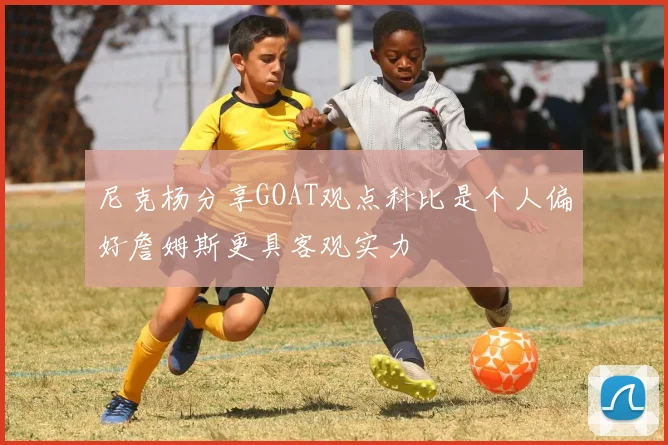 尼克杨分享GOAT观点科比是个人偏好詹姆斯更具客观实力