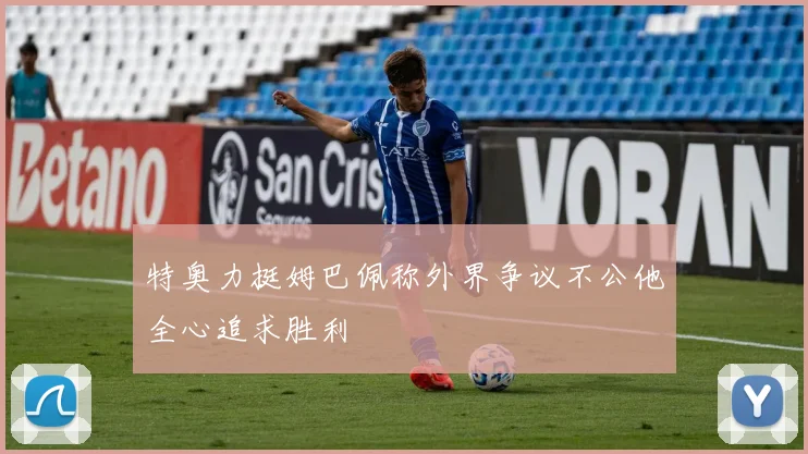 特奥力挺姆巴佩称外界争议不公他全心追求胜利