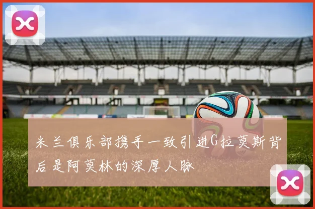 米兰俱乐部携手一致引进G拉莫斯背后是阿莫林的深厚人脉