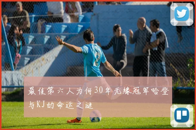 最佳第六人为何30年无缘冠军哈登与KJ的命运之谜