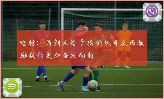 哈特：马刺未给予我们认可反而激励我们更加奋发向前