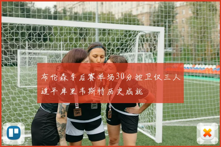 布伦森季后赛单场30分控卫仅三人追平库里韦斯特历史成就