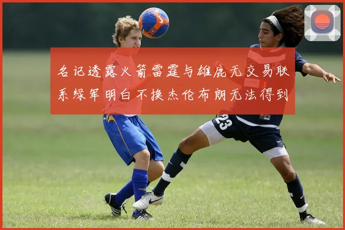 名记透露火箭雷霆与雄鹿无交易联系绿军明白不换杰伦布朗无法得到字母哥