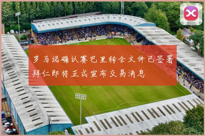 罗马诺确认赛巴里转会文件已签署拜仁即将正式宣布交易消息